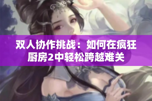 双人协作挑战：如何在疯狂厨房2中轻松跨越难关