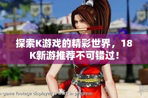 探索K游戏的精彩世界，18K新游推荐不可错过！