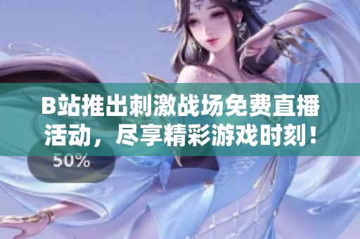B站推出刺激战场免费直播活动，尽享精彩游戏时刻！