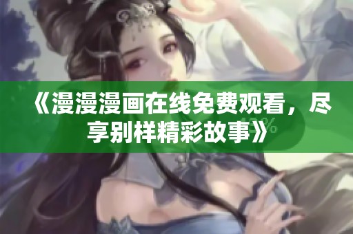 《漫漫漫画在线免费观看，尽享别样精彩故事》