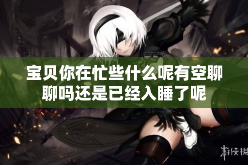 宝贝你在忙些什么呢有空聊聊吗还是已经入睡了呢
