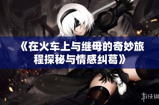 《在火车上与继母的奇妙旅程探秘与情感纠葛》