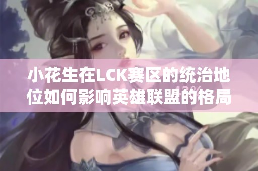 小花生在LCK赛区的统治地位如何影响英雄联盟的格局