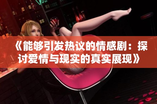 《能够引发热议的情感剧：探讨爱情与现实的真实展现》