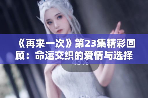 《再来一次》第23集精彩回顾：命运交织的爱情与选择之路