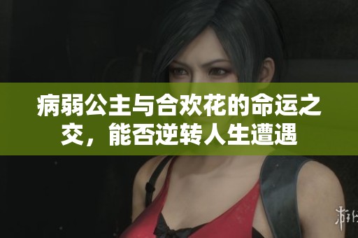 病弱公主与合欢花的命运之交，能否逆转人生遭遇