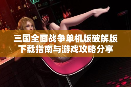 三国全面战争单机版破解版下载指南与游戏攻略分享