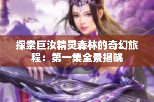 探索巨汝精灵森林的奇幻旅程：第一集全景揭晓