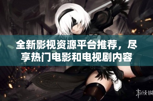 全新影视资源平台推荐，尽享热门电影和电视剧内容