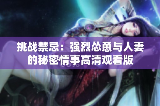 挑战禁忌：强烈怂恿与人妻的秘密情事高清观看版