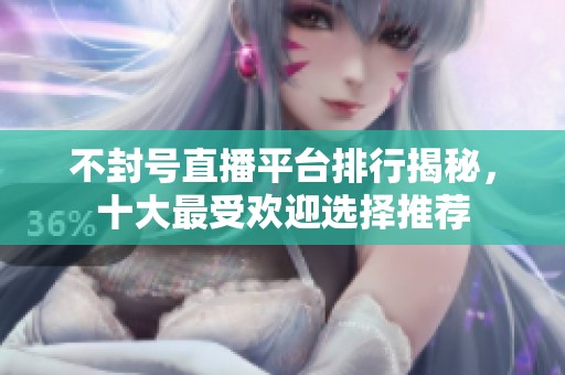 不封号直播平台排行揭秘，十大最受欢迎选择推荐