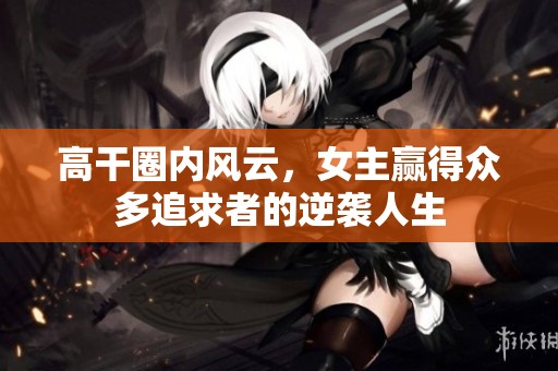 高干圈内风云，女主赢得众多追求者的逆袭人生