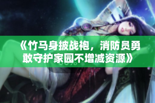 《竹马身披战袍，消防员勇敢守护家园不增减资源》