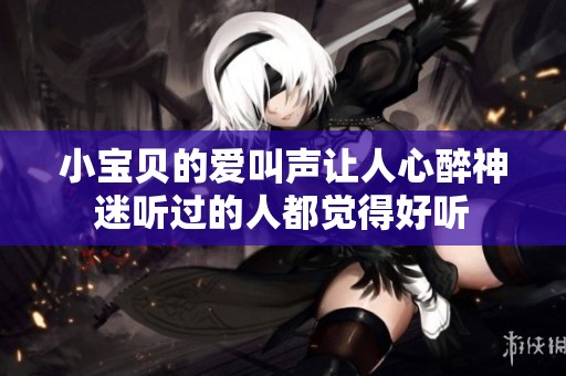 小宝贝的爱叫声让人心醉神迷听过的人都觉得好听