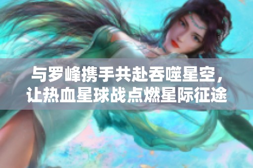 与罗峰携手共赴吞噬星空，让热血星球战点燃星际征途之旅