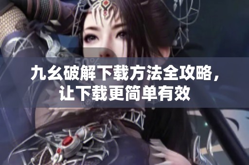 九幺破解下载方法全攻略，让下载更简单有效