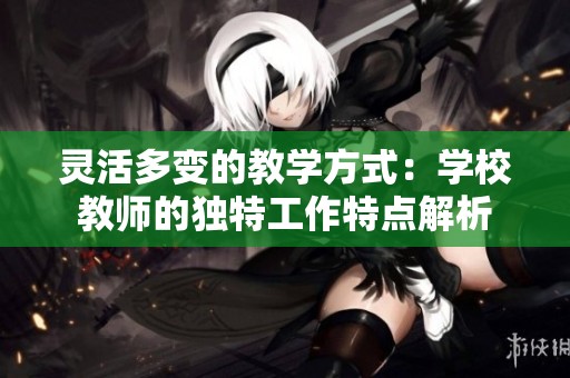 灵活多变的教学方式：学校教师的独特工作特点解析