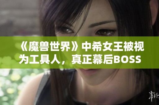 《魔兽世界》中希女王被视为工具人，真正幕后BOSS是她的背后暗影