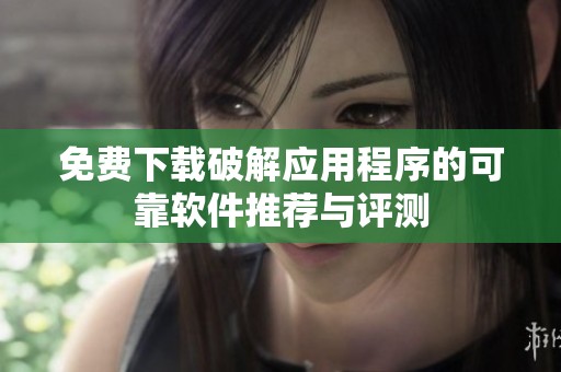 免费下载破解应用程序的可靠软件推荐与评测