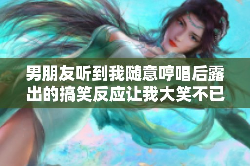男朋友听到我随意哼唱后露出的搞笑反应让我大笑不已