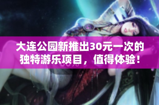 大连公园新推出30元一次的独特游乐项目，值得体验！