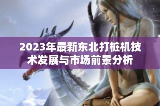 2023年最新东北打桩机技术发展与市场前景分析