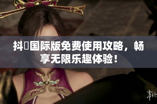 抖抈国际版免费使用攻略，畅享无限乐趣体验！