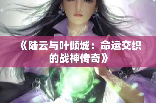 《陆云与叶倾城：命运交织的战神传奇》