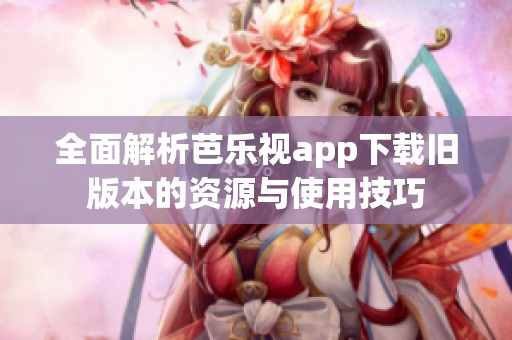 全面解析芭乐视app下载旧版本的资源与使用技巧