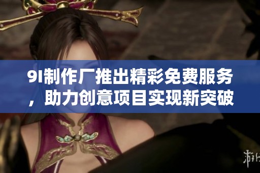 9I制作厂推出精彩免费服务，助力创意项目实现新突破