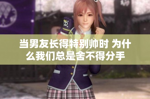 当男友长得特别帅时 为什么我们总是舍不得分手