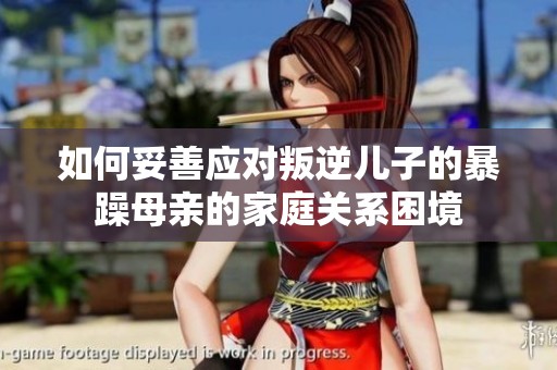 如何妥善应对叛逆儿子的暴躁母亲的家庭关系困境