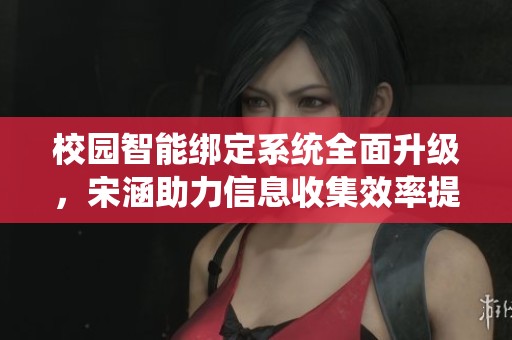 校园智能绑定系统全面升级，宋涵助力信息收集效率提升