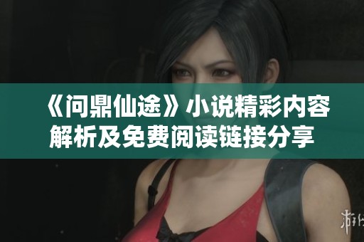 《问鼎仙途》小说精彩内容解析及免费阅读链接分享
