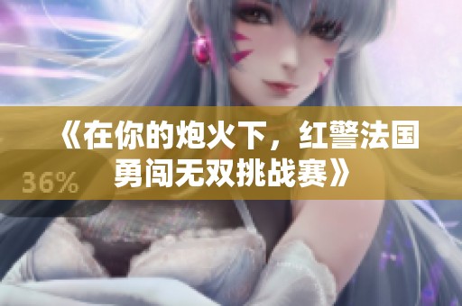 《在你的炮火下，红警法国勇闯无双挑战赛》
