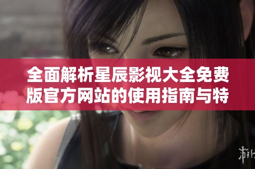 全面解析星辰影视大全免费版官方网站的使用指南与特色