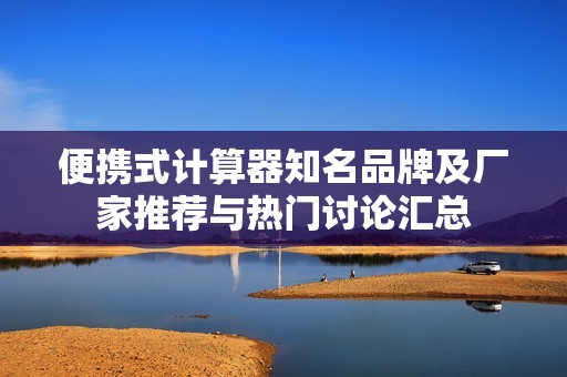 便携式计算器知名品牌及厂家推荐与热门讨论汇总
