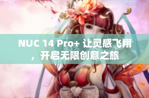 NUC 14 Pro+ 让灵感飞翔，开启无限创意之旅