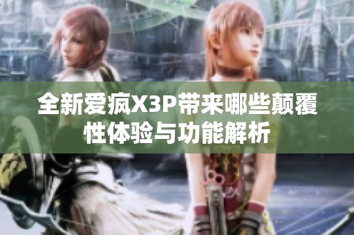全新爱疯X3P带来哪些颠覆性体验与功能解析