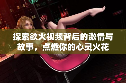 探索欲火视频背后的激情与故事，点燃你的心灵火花