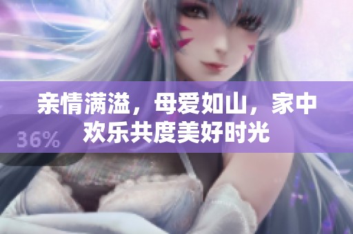 亲情满溢，母爱如山，家中欢乐共度美好时光