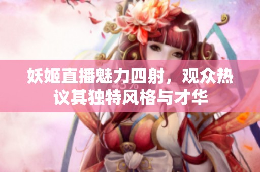 妖姬直播魅力四射，观众热议其独特风格与才华