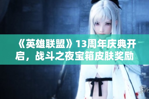 《英雄联盟》13周年庆典开启，战斗之夜宝箱皮肤奖励重磅来袭