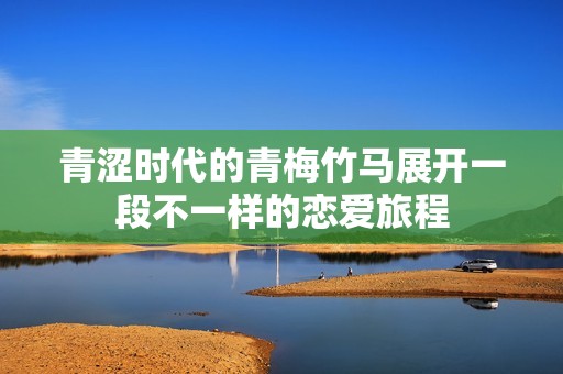青涩时代的青梅竹马展开一段不一样的恋爱旅程