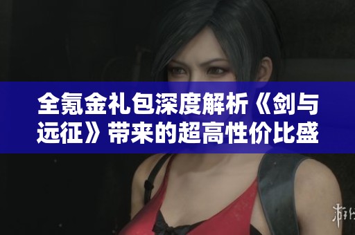 全氪金礼包深度解析《剑与远征》带来的超高性价比盛宴