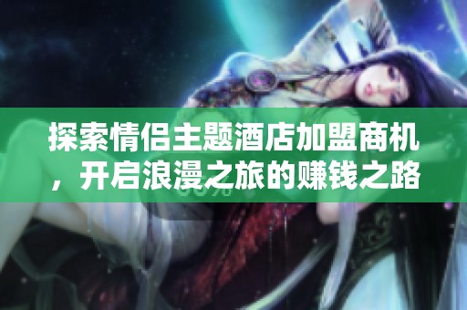 探索情侣主题酒店加盟商机，开启浪漫之旅的赚钱之路