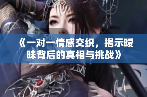 《一对一情感交织，揭示暧昧背后的真相与挑战》