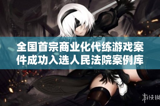 全国首宗商业化代练游戏案件成功入选人民法院案例库