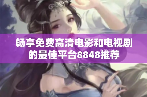 畅享免费高清电影和电视剧的最佳平台8848推荐