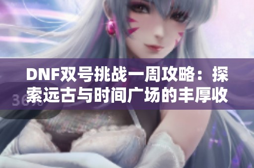 DNF双号挑战一周攻略：探索远古与时间广场的丰厚收益秘籍